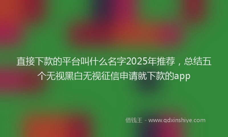 直接下款的平台叫什么名字2025年推荐，总结五个无视黑白无视征信申请就下款的app