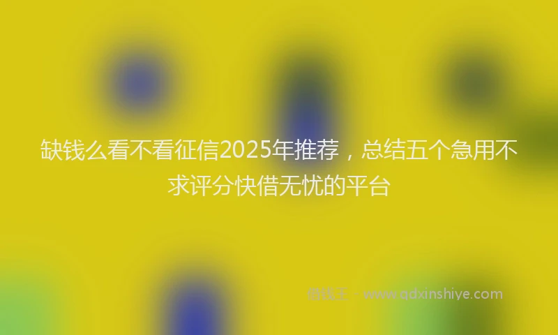 缺钱么看不看征信2025年推荐，总结五个急用不求评分快借无忧的平台