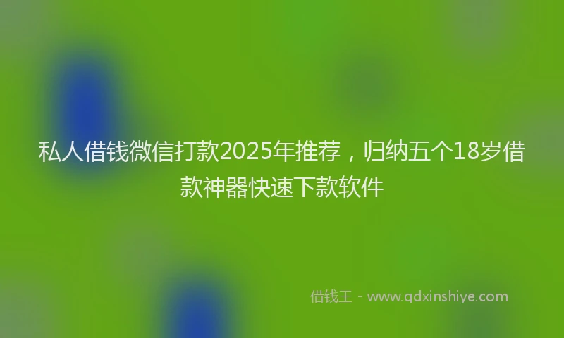 私人借钱微信打款2025年推荐，归纳五个18岁借款神器快速下款软件