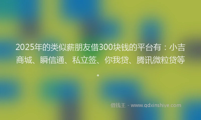 2025年的类似薪朋友借300块钱的平台有：小吉商城、瞬信通、私立签、你我贷、腾讯微粒贷等。