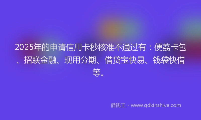 2025年的申请信用卡秒核准不通过有：便荔卡包、招联金融、现用分期、借贷宝快易、钱袋快借等。