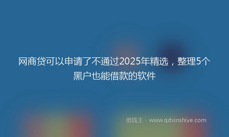 网商贷可以申请了不通过2025年精选，整理5个黑户也能借款的软件