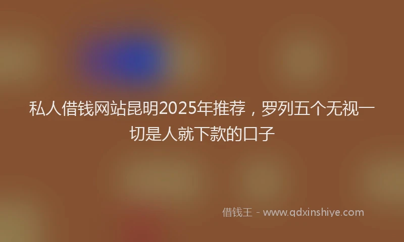 私人借钱网站昆明2025年推荐，罗列五个无视一切是人就下款的口子