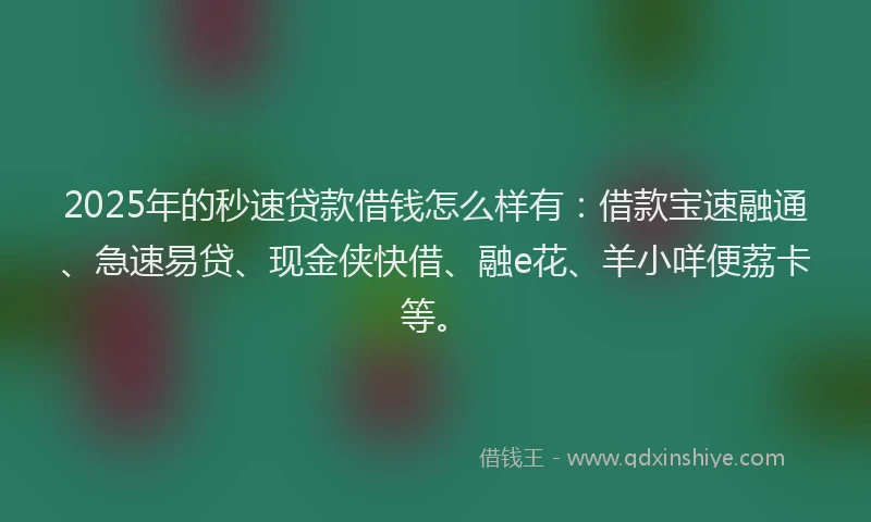 2025年的秒速贷款借钱怎么样有：借款宝速融通、急速易贷、现金侠快借、融e花、羊小咩便荔卡等。