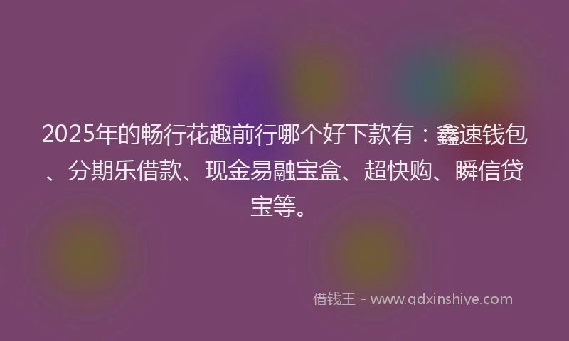 2025年的畅行花趣前行哪个好下款有：鑫速钱包、分期乐借款、现金易融宝盒、超快购、瞬信贷宝等。