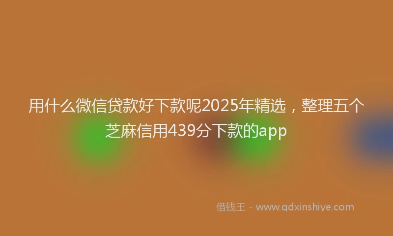 用什么微信贷款好下款呢2025年精选，整理五个芝麻信用439分下款的app
