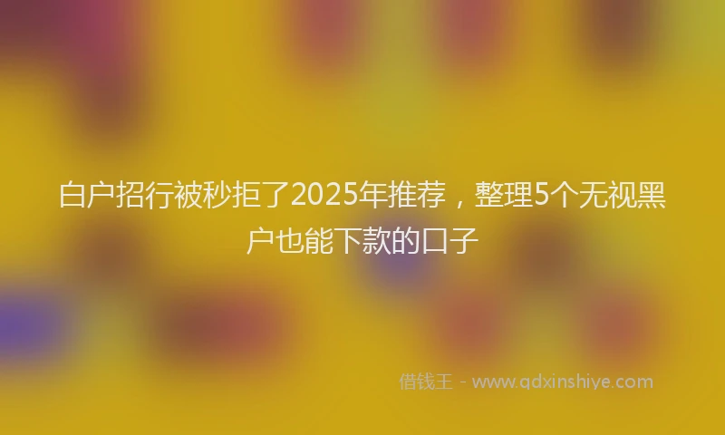 白户招行被秒拒了2025年推荐，整理5个无视黑户也能下款的口子