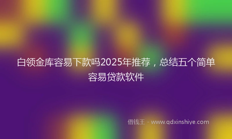 白领金库容易下款吗2025年推荐，总结五个简单容易贷款软件
