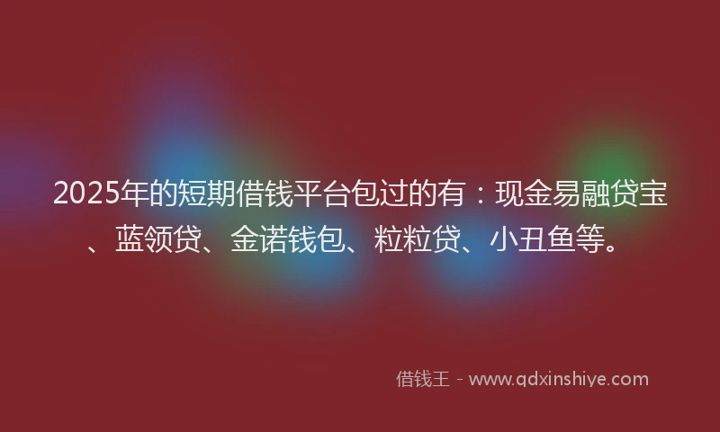 2025年的短期借钱平台包过的有：现金易融贷宝、蓝领贷、金诺钱包、粒粒贷、小丑鱼等。