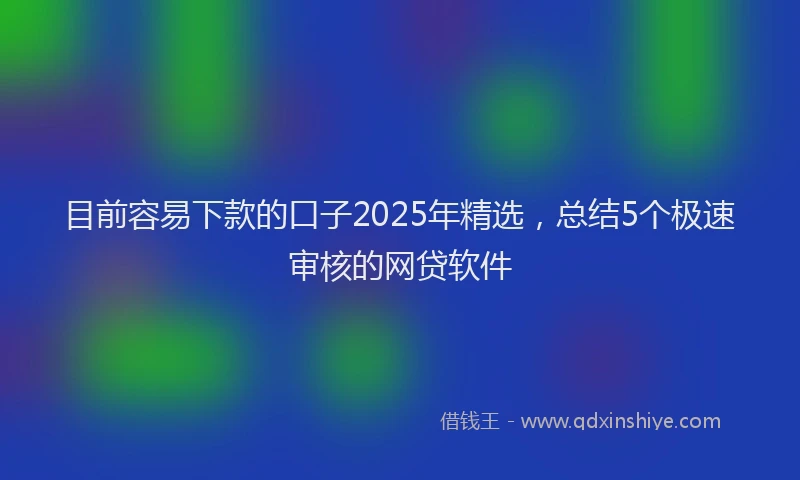 目前容易下款的口子2025年精选，总结5个极速审核的网贷软件