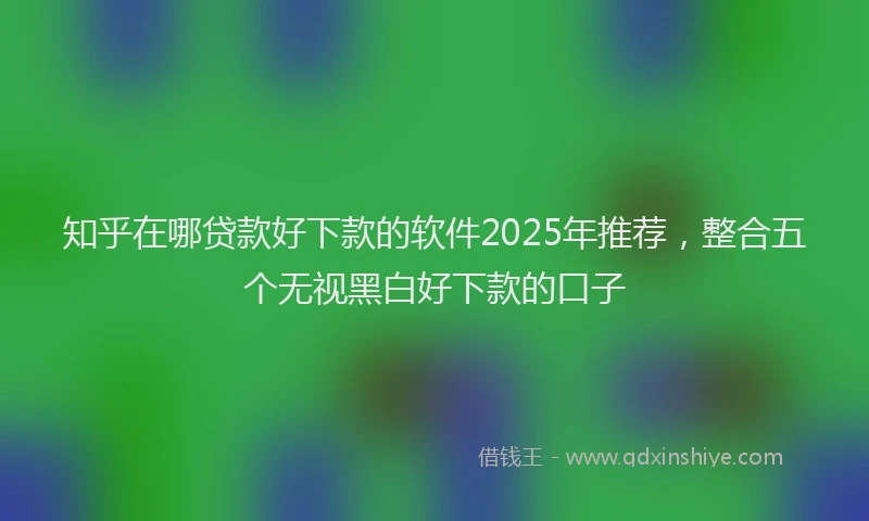 知乎在哪贷款好下款的软件2025年推荐，整合五个无视黑白好下款的口子