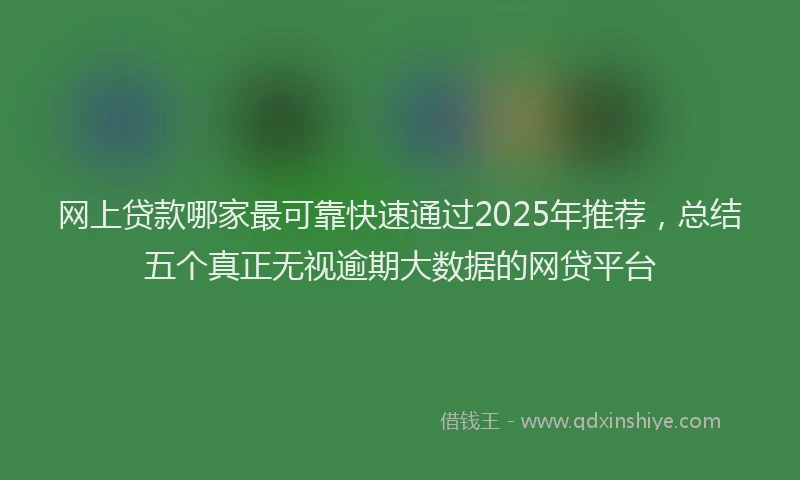 网上贷款哪家最可靠快速通过2025年推荐，总结五个真正无视逾期大数据的网贷平台