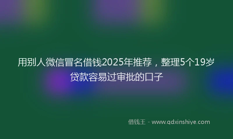 用别人微信冒名借钱2025年推荐，整理5个19岁贷款容易过审批的口子