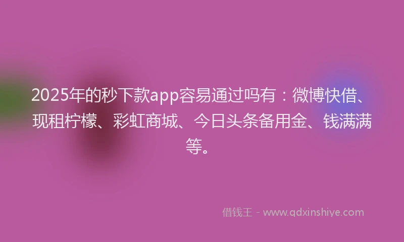 2025年的秒下款app容易通过吗有：微博快借、现租柠檬、彩虹商城、今日头条备用金、钱满满等。