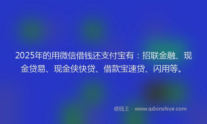 2025年的用微信借钱还支付宝有：招联金融、现金贷易、现金侠快贷、借款宝速贷、闪用等。