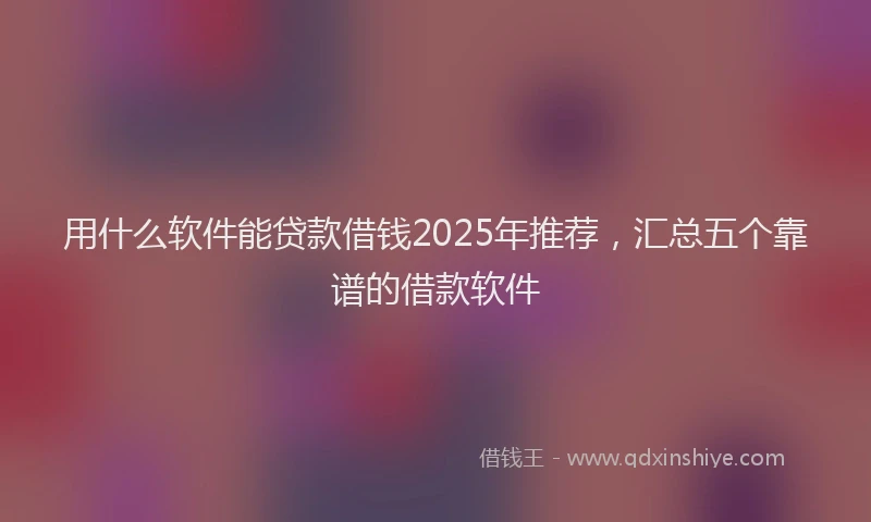 用什么软件能贷款借钱2025年推荐，汇总五个靠谱的借款软件