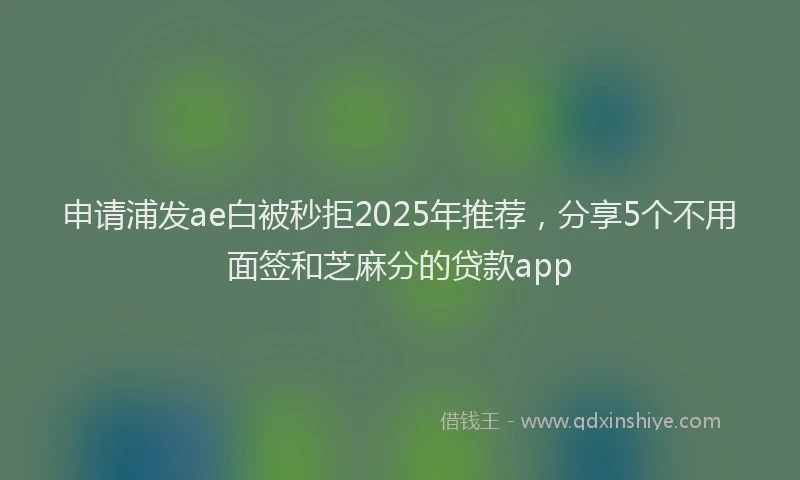 申请浦发ae白被秒拒2025年推荐，分享5个不用面签和芝麻分的贷款app