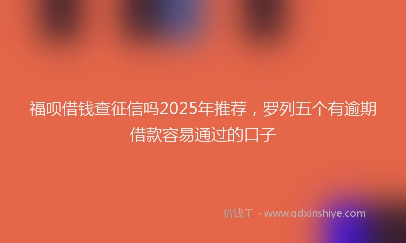 福呗借钱查征信吗2025年推荐，罗列五个有逾期借款容易通过的口子
