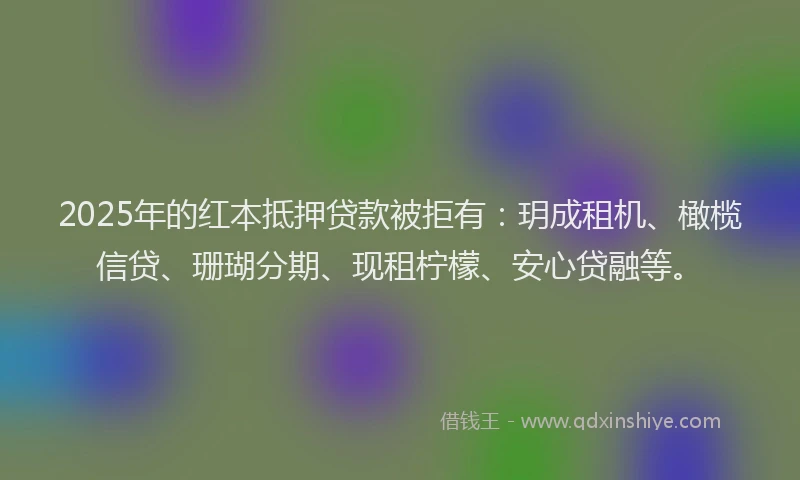 2025年的红本抵押贷款被拒有：玥成租机、橄榄信贷、珊瑚分期、现租柠檬、安心贷融等。