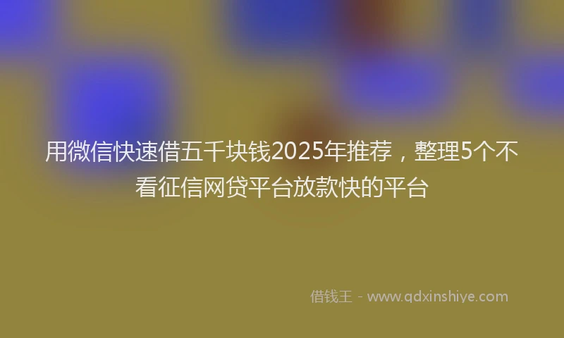 用微信快速借五千块钱2025年推荐，整理5个不看征信网贷平台放款快的平台