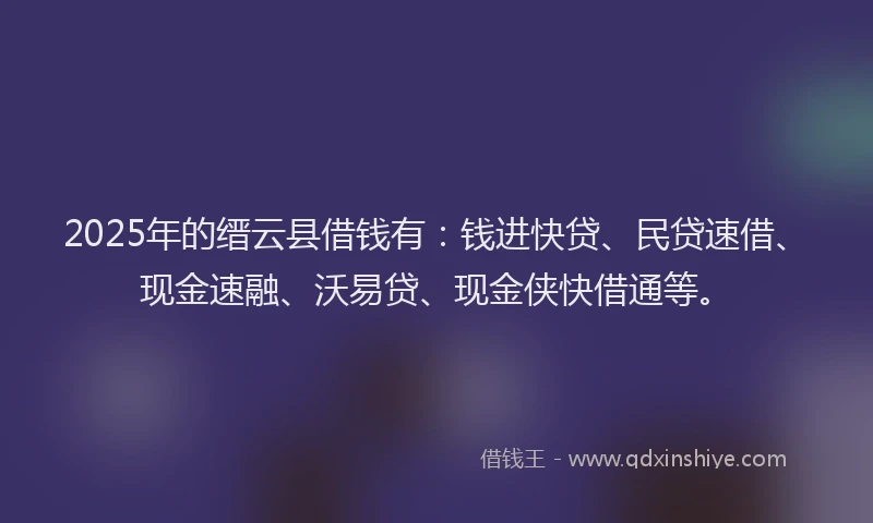 2025年的缙云县借钱有：钱进快贷、民贷速借、现金速融、沃易贷、现金侠快借通等。