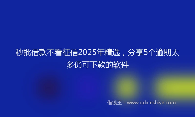 秒批借款不看征信2025年精选，分享5个逾期太多仍可下款的软件