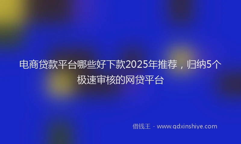 电商贷款平台哪些好下款2025年推荐，归纳5个极速审核的网贷平台
