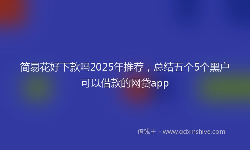 简易花好下款吗2025年推荐，总结五个5个黑户可以借款的网贷app