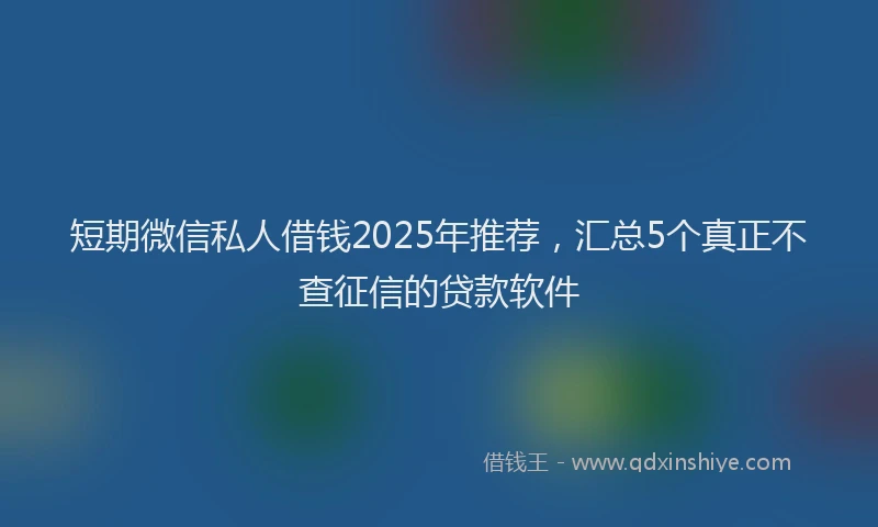 短期微信私人借钱2025年推荐，汇总5个真正不查征信的贷款软件