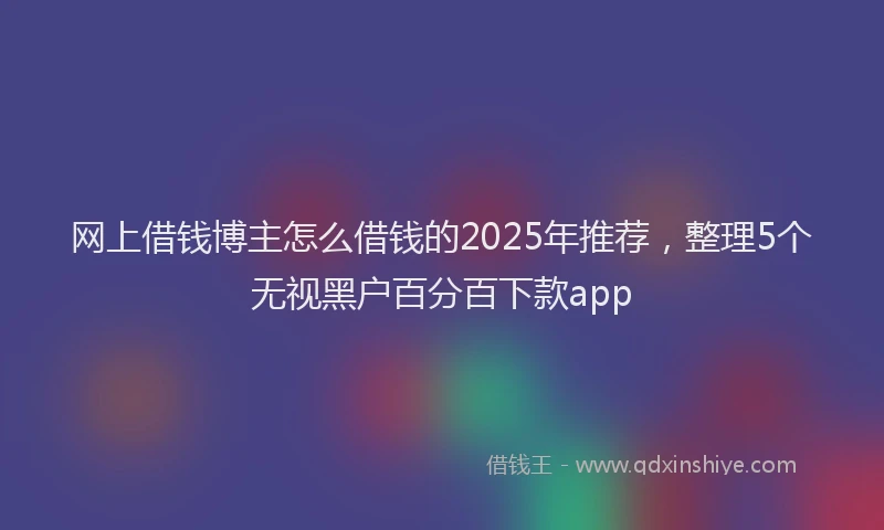 网上借钱博主怎么借钱的2025年推荐，整理5个无视黑户百分百下款app