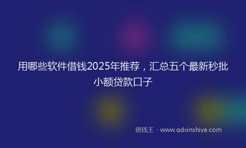 用哪些软件借钱2025年推荐，汇总五个最新秒批小额贷款口子