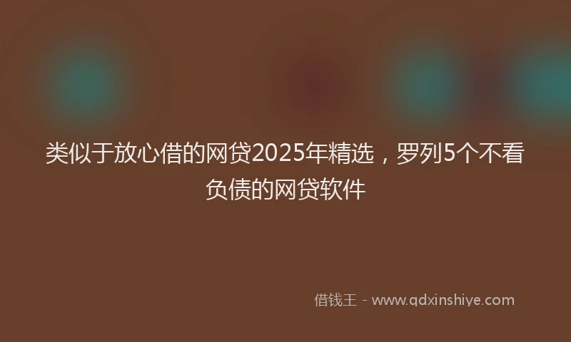 类似于放心借的网贷2025年精选，罗列5个不看负债的网贷软件