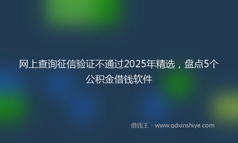 网上查询征信验证不通过2025年精选，盘点5个公积金借钱软件