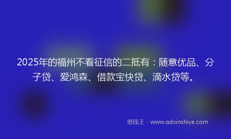 2025年的福州不看征信的二抵有：随意优品、分子贷、爱鸿森、借款宝快贷、滴水贷等。