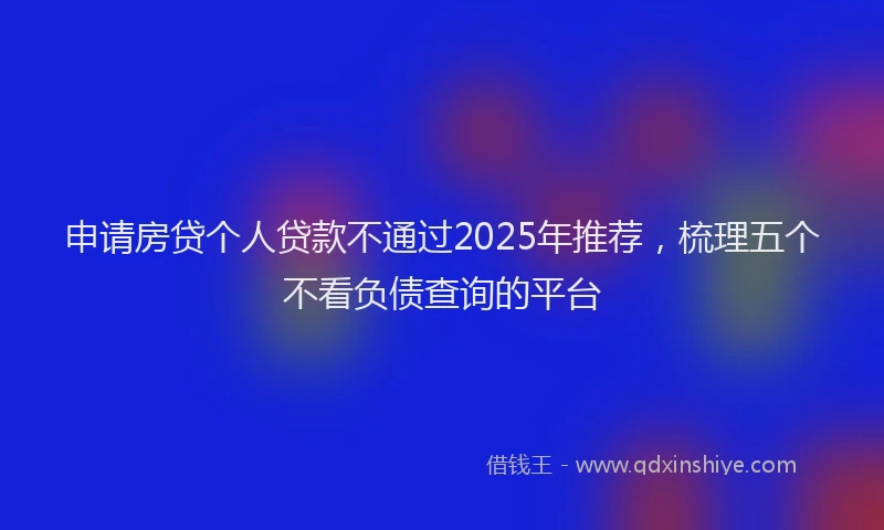 申请房贷个人贷款不通过2025年推荐，梳理五个不看负债查询的平台