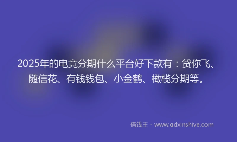 2025年的电竞分期什么平台好下款有：贷你飞、随信花、有钱钱包、小金鹤、橄榄分期等。
