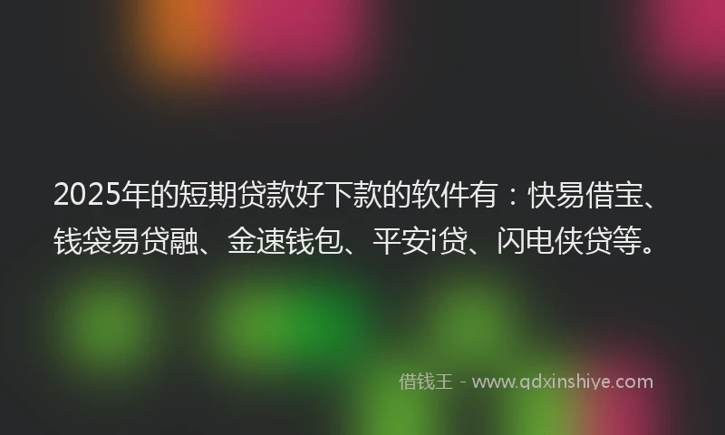 2025年的短期贷款好下款的软件有：快易借宝、钱袋易贷融、金速钱包、平安i贷、闪电侠贷等。