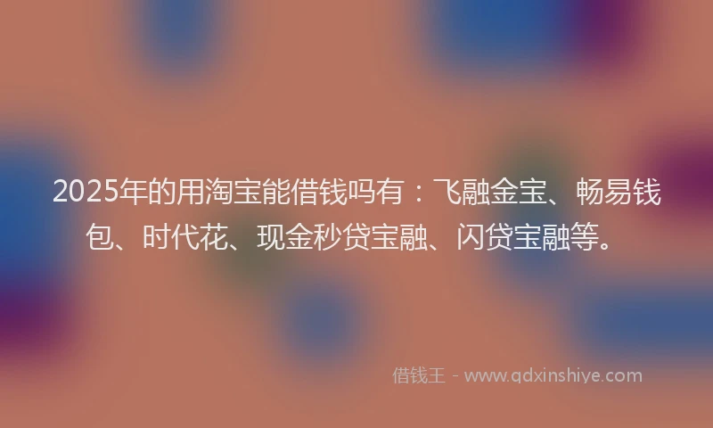 2025年的用淘宝能借钱吗有：飞融金宝、畅易钱包、时代花、现金秒贷宝融、闪贷宝融等。