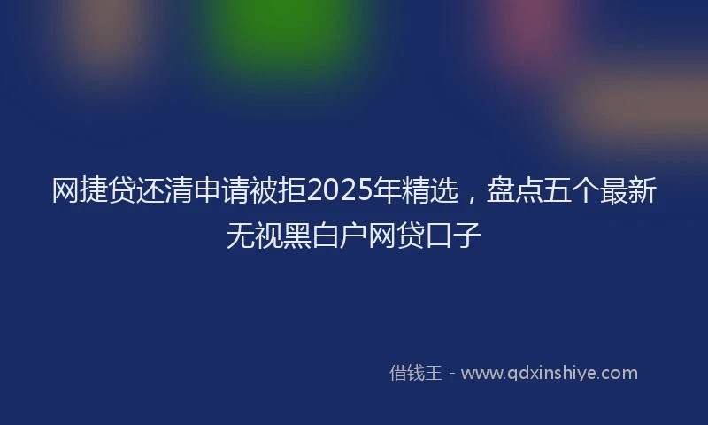 网捷贷还清申请被拒2025年精选，盘点五个最新无视黑白户网贷口子