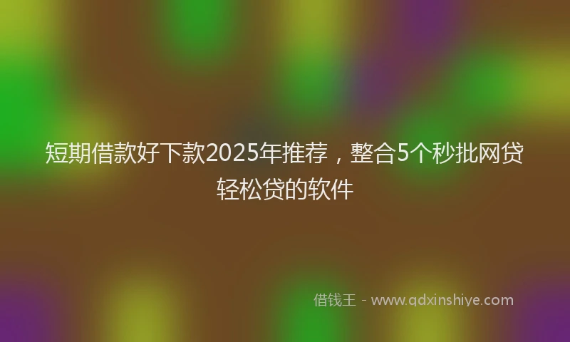 短期借款好下款2025年推荐，整合5个秒批网贷轻松贷的软件