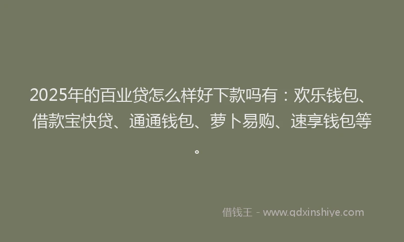 2025年的百业贷怎么样好下款吗有：欢乐钱包、借款宝快贷、通通钱包、萝卜易购、速享钱包等。