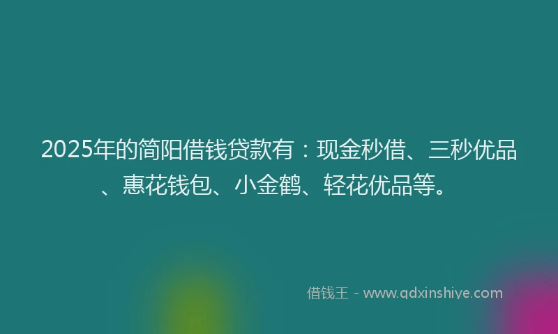 2025年的简阳借钱贷款有：现金秒借、三秒优品、惠花钱包、小金鹤、轻花优品等。