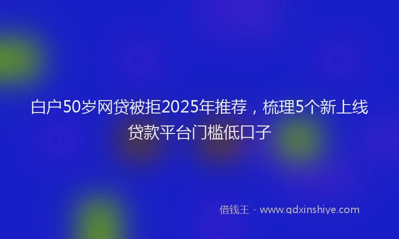 白户50岁网贷被拒2025年推荐，梳理5个新上线贷款平台门槛低口子