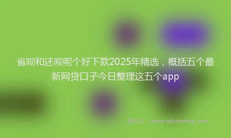 省呗和还呗呢个好下款2025年精选，概括五个最新网贷口子今日整理这五个app