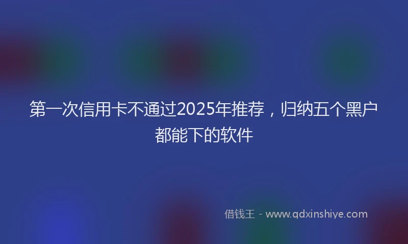 第一次信用卡不通过2025年推荐，归纳五个黑户都能下的软件