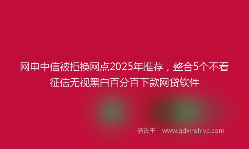 网申中信被拒换网点2025年推荐，整合5个不看征信无视黑白百分百下款网贷软件