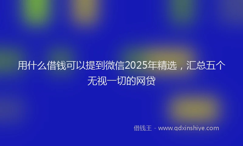 用什么借钱可以提到微信2025年精选，汇总五个无视一切的网贷
