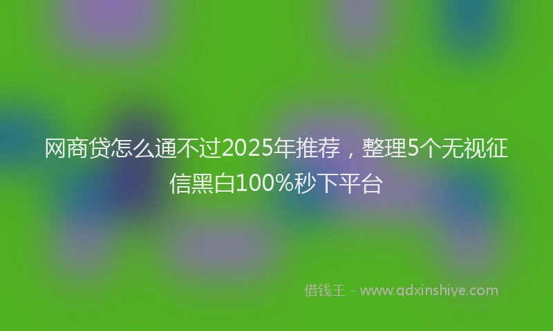 网商贷怎么通不过2025年推荐，整理5个无视征信黑白100%秒下平台