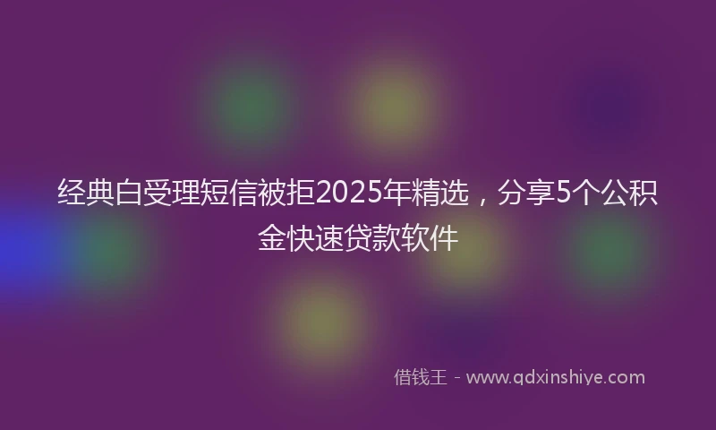 经典白受理短信被拒2025年精选，分享5个公积金快速贷款软件