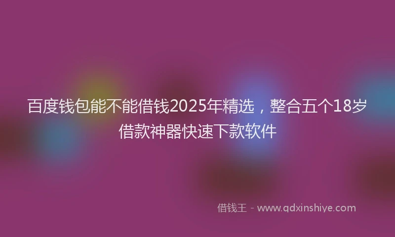 百度钱包能不能借钱2025年精选，整合五个18岁借款神器快速下款软件